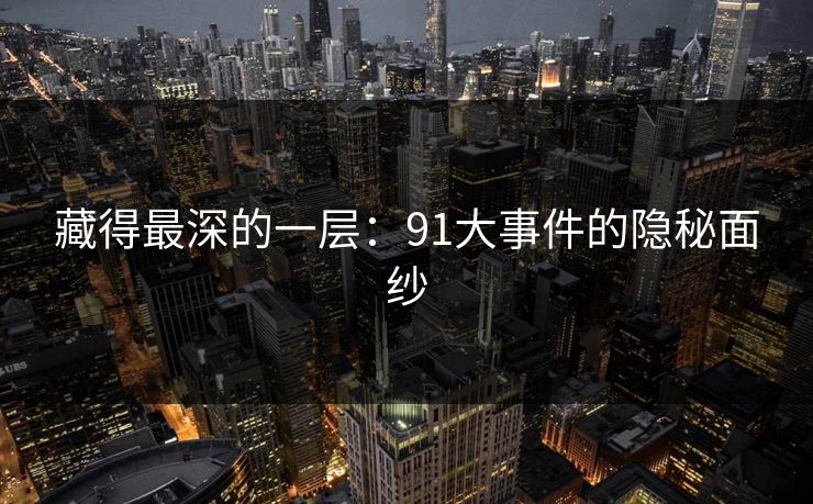藏得最深的一层：91大事件的隐秘面纱